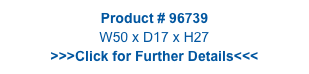 Product # 96739
W50 x D17 x H27
>>>Click for Further Details<<<