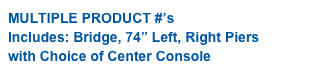 MULTIPLE PRODUCT #’s
Includes: Bridge, 74” Left, Right Piers 
with Choice of Center Console 