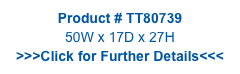 Product # TT80739
50W x 17D x 27H
>>>Click for Further Details<<<